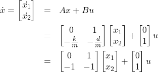 \begin{eqnarray*} \dot{x}=\begin{bmatrix} \dot{x_1} \\ \dot{x_2} \end{bmatrix} &=&Ax+Bu\\ &=&\begin{bmatrix} 0 & 1 \\ -\frac{k}{m} & -\frac{d}{m} \end{bmatrix} \begin{bmatrix} x_1 \\ x_2 \end{bmatrix} + \begin{bmatrix} 0 \\ 1 \end{bmatrix}u\\&=& \begin{bmatrix} 0 & 1 \\ -1 & -1 \end{bmatrix} \begin{bmatrix} x_1 \\ x_2 \end{bmatrix} + \begin{bmatrix} 0 \\ 1 \end{bmatrix}u \end{eqnarray*}