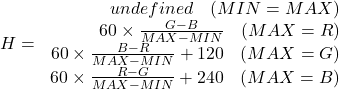 \begin{eqnarray*} H= \left{ \begin{array}{r@{\,}c@{\,}r@{\,}c@{\,}r@{\;\leq\;}r} undefined \hspace{10px}(MIN=MAX)\\ 60\times \frac{G-B}{MAX-MIN}\hspace{10px}(MAX=R)\\ 60\times \frac{B-R}{MAX-MIN}+120\hspace{10px}(MAX=G)\\ 60\times \frac{R-G}{MAX-MIN}+240\hspace{10px}(MAX=B)\\ \end{array}% \right. \end{eqnarray*}